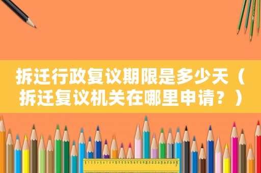 拆遷行政復(fù)議期限是多少天（拆遷復(fù)議機(jī)關(guān)在哪里申請(qǐng)？）