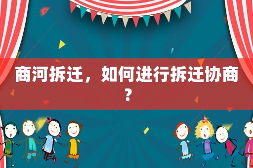 商河拆遷，如何進(jìn)行拆遷協(xié)商？