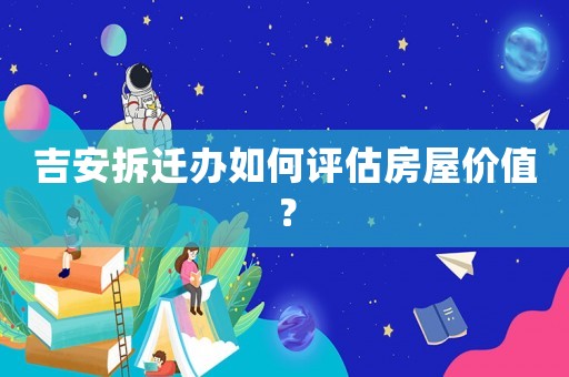 吉安拆遷辦如何評估房屋價值？