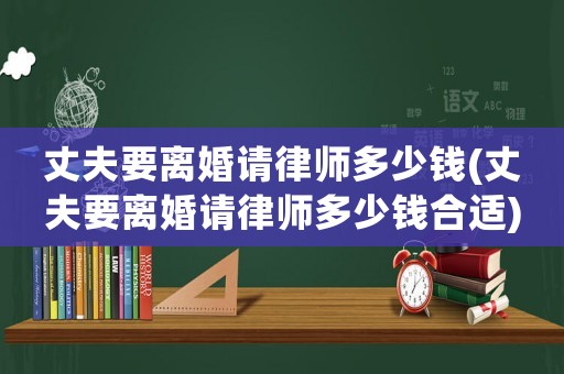 丈夫要離婚請(qǐng)律師多少錢(丈夫要離婚請(qǐng)律師多少錢合適)