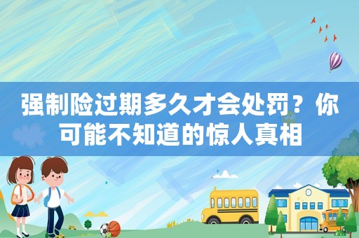 強(qiáng)制險(xiǎn)過期多久才會(huì)處罰？你可能不知道的驚人真相