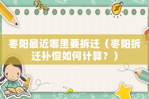 棗陽(yáng)最近哪里要拆遷（棗陽(yáng)拆遷補(bǔ)償如何計(jì)算？）