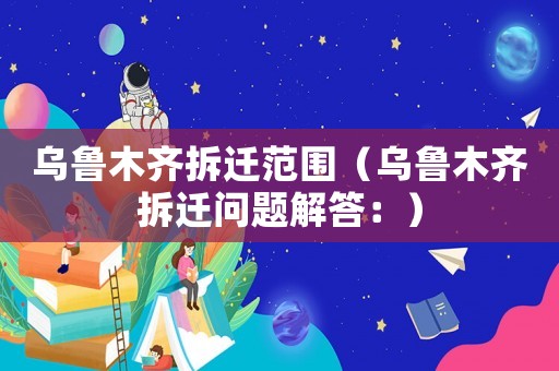 烏魯木齊拆遷范圍（烏魯木齊拆遷問題解答：）