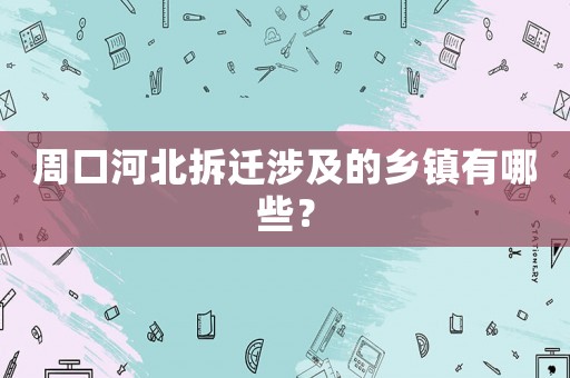 周口河北拆遷涉及的鄉(xiāng)鎮(zhèn)有哪些？