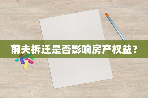 前夫拆遷是否影響房產(chǎn)權(quán)益？