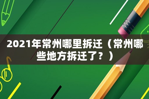 2021年常州哪里拆遷（常州哪些地方拆遷了？）