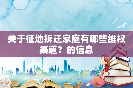 關(guān)于征地拆遷家庭有哪些維權(quán)渠道？的信息