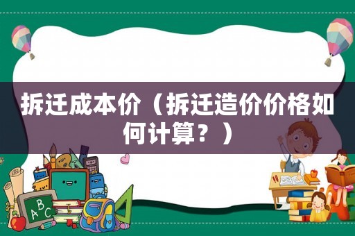 拆遷成本價（拆遷造價價格如何計(jì)算？）