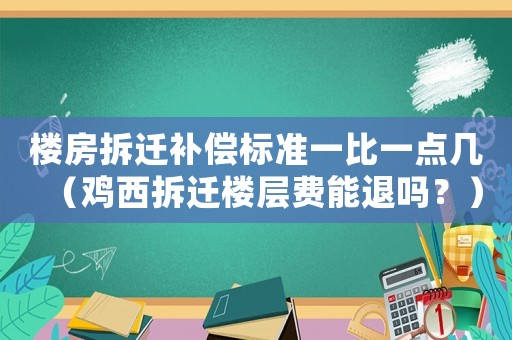 樓房拆遷補(bǔ)償標(biāo)準(zhǔn)一比一點(diǎn)幾（雞西拆遷樓層費(fèi)能退嗎？）