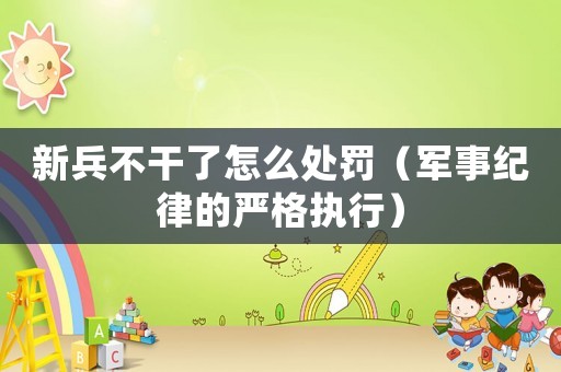 新兵不干了怎么處罰（軍事紀律的嚴格執(zhí)行）