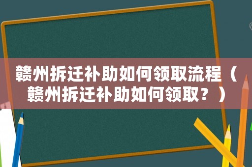 贛州拆遷補(bǔ)助如何領(lǐng)取流程（贛州拆遷補(bǔ)助如何領(lǐng)取？）