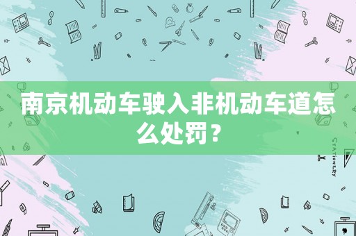 南京機(jī)動車駛?cè)敕菣C(jī)動車道怎么處罰？