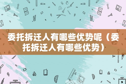 委托拆遷人有哪些優(yōu)勢(shì)呢（委托拆遷人有哪些優(yōu)勢(shì)）