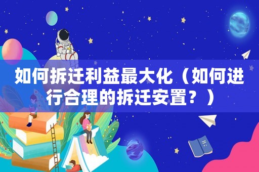 如何拆遷利益最大化（如何進(jìn)行合理的拆遷安置？）