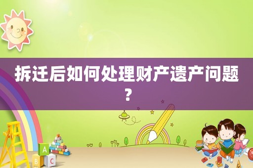 拆遷后如何處理財(cái)產(chǎn)遺產(chǎn)問題？