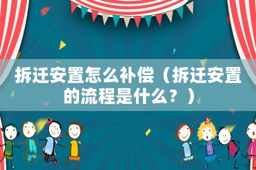 拆遷安置怎么補償（拆遷安置的流程是什么？）
