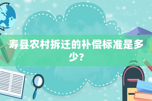 壽縣農(nóng)村拆遷的補償標準是多少?