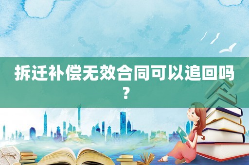 拆遷補(bǔ)償無(wú)效合同可以追回嗎？
