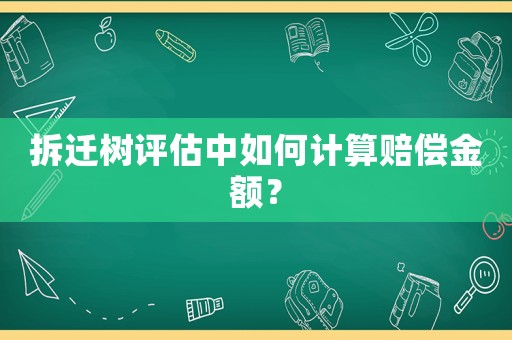 拆遷樹(shù)評(píng)估中如何計(jì)算賠償金額？
