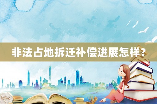 非法占地拆遷補(bǔ)償進(jìn)展怎樣？