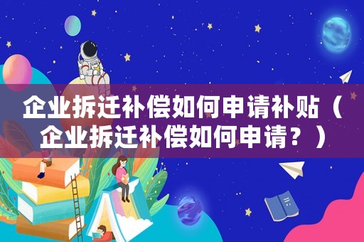 企業(yè)拆遷補(bǔ)償如何申請(qǐng)補(bǔ)貼（企業(yè)拆遷補(bǔ)償如何申請(qǐng)？）