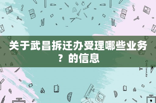 關(guān)于武昌拆遷辦受理哪些業(yè)務(wù)？的信息