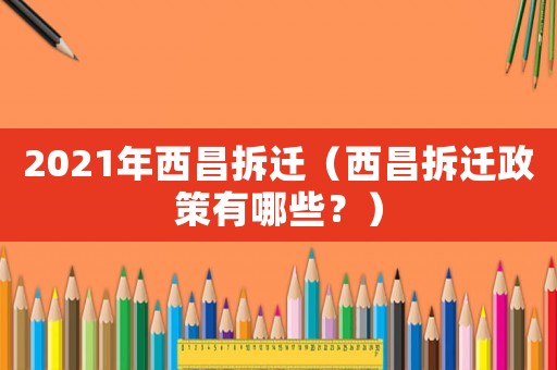 2021年西昌拆遷（西昌拆遷政策有哪些？）