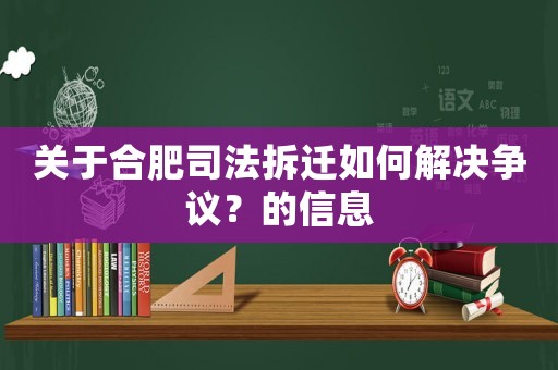 關(guān)于合肥司法拆遷如何解決爭(zhēng)議？的信息