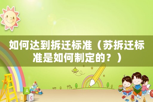 如何達到拆遷標(biāo)準(zhǔn)（蘇拆遷標(biāo)準(zhǔn)是如何制定的？）