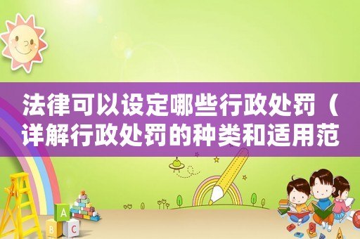 法律可以設定哪些行政處罰（詳解行政處罰的種類和適用范圍）