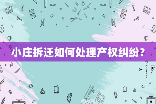 小莊拆遷如何處理產(chǎn)權(quán)糾紛？