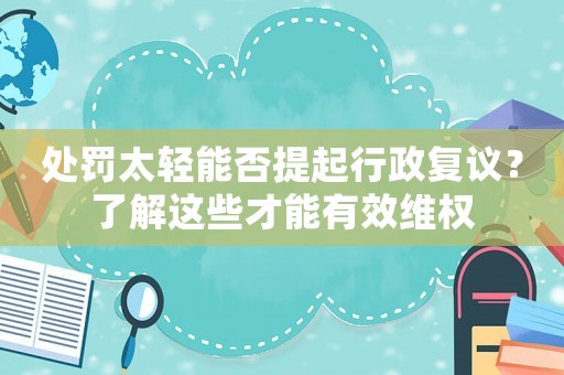 處罰太輕能否提起行政復(fù)議？了解這些才能有效維權(quán)