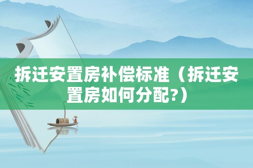 拆遷安置房補償標準（拆遷安置房如何分配?）