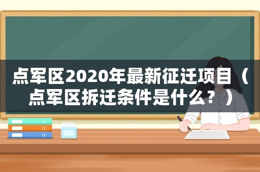 點軍區(qū)2020年最新征遷項目（點軍區(qū)拆遷條件是什么？）