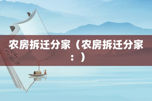 農(nóng)房拆遷分家（農(nóng)房拆遷分家：）