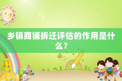 鄉(xiāng)鎮(zhèn)商鋪拆遷評(píng)估的作用是什么？