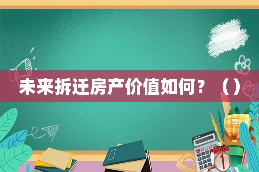 未來(lái)拆遷房產(chǎn)價(jià)值如何？（）