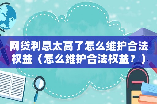 網(wǎng)貸利息太高了怎么維護(hù)合法權(quán)益（怎么維護(hù)合法權(quán)益？）