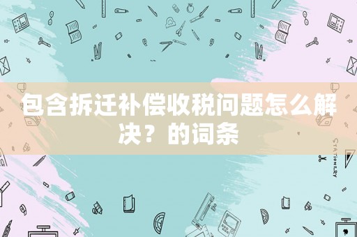 包含拆遷補(bǔ)償收稅問題怎么解決？的詞條