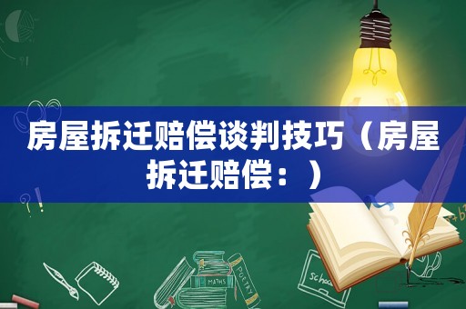 房屋拆遷賠償談判技巧（房屋拆遷賠償：）