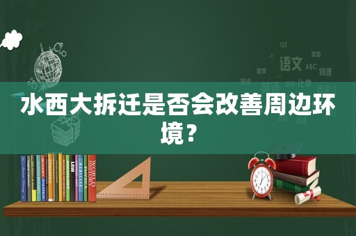 水西大拆遷是否會(huì)改善周邊環(huán)境？