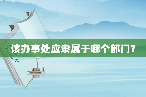 該辦事處應(yīng)隸屬于哪個(gè)部門(mén)？