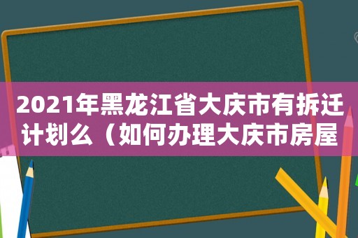 2021年黑龍江省大慶市有拆遷計(jì)劃么（如何辦理大慶市房屋拆遷？）