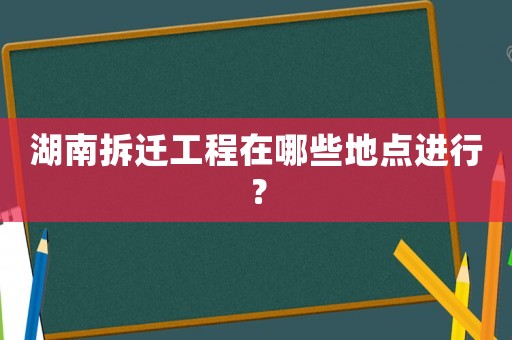 湖南拆遷工程在哪些地點進行？