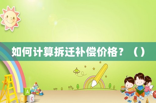 如何計(jì)算拆遷補(bǔ)償價格？（）