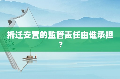 拆遷安置的監(jiān)管責(zé)任由誰承擔(dān)？