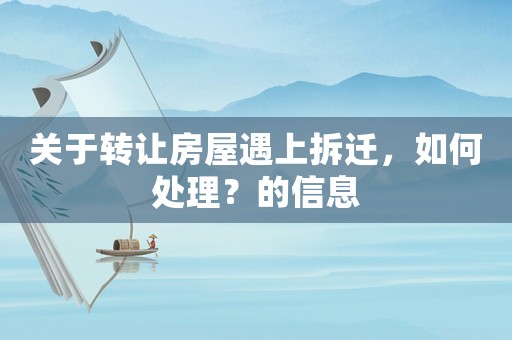 關(guān)于轉(zhuǎn)讓房屋遇上拆遷，如何處理？的信息