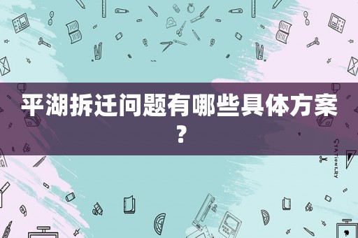 平湖拆遷問(wèn)題有哪些具體方案？