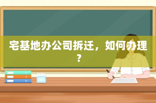宅基地辦公司拆遷，如何辦理？