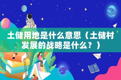 土儲用地是什么意思（土儲村發(fā)展的戰(zhàn)略是什么？）